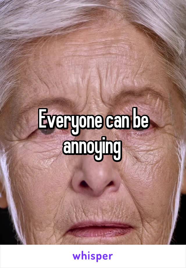 Everyone can be annoying 