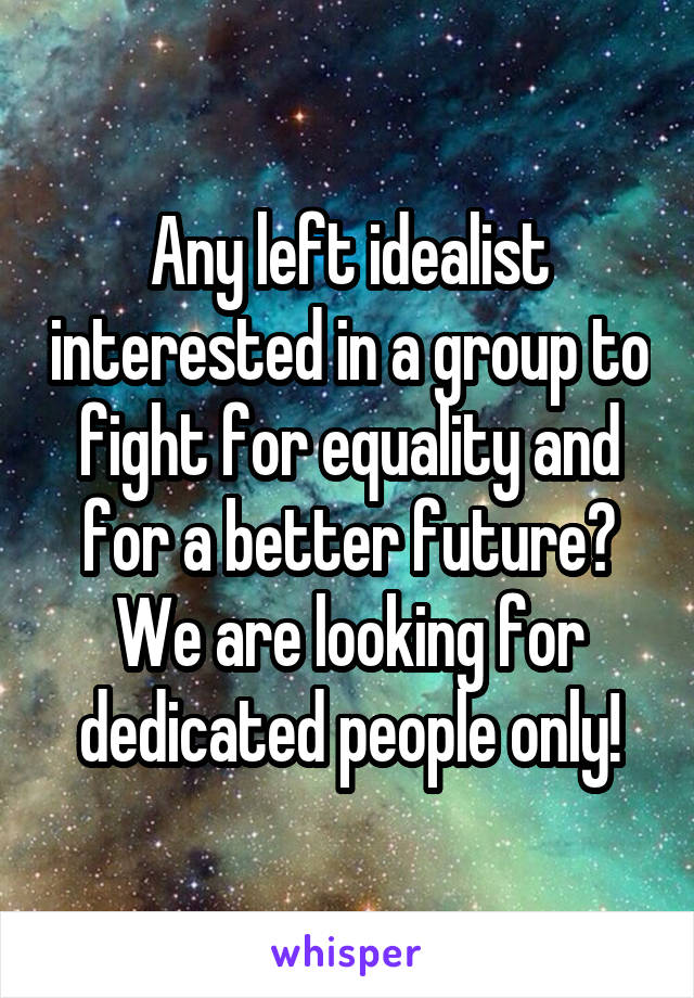 Any left idealist interested in a group to fight for equality and for a better future? We are looking for dedicated people only!