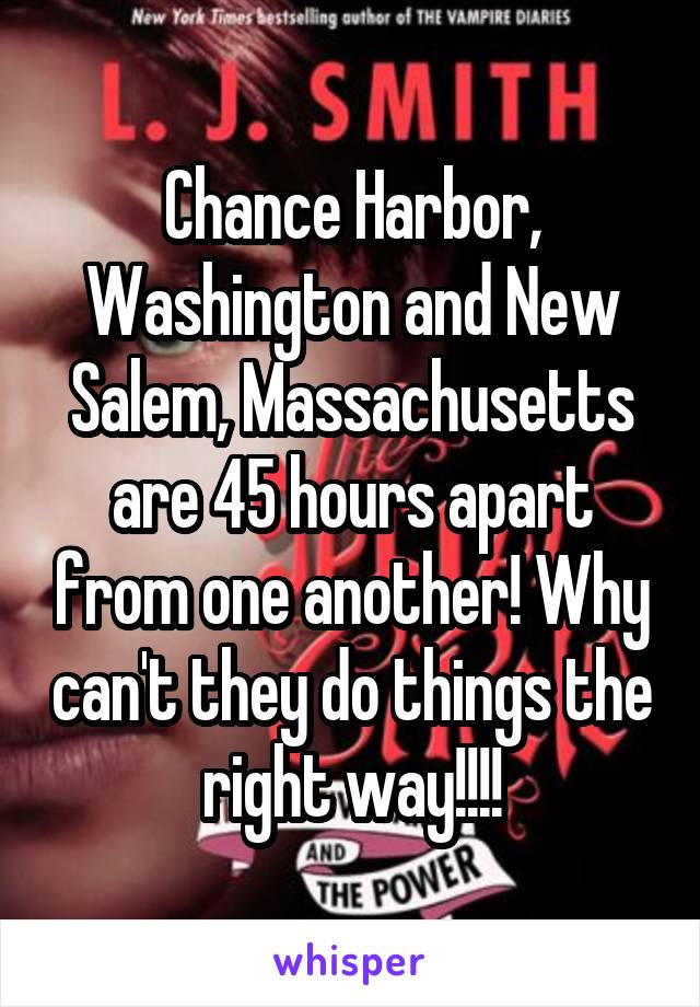 Chance Harbor, Washington and New Salem, Massachusetts are 45 hours apart from one another! Why can't they do things the right way!!!!