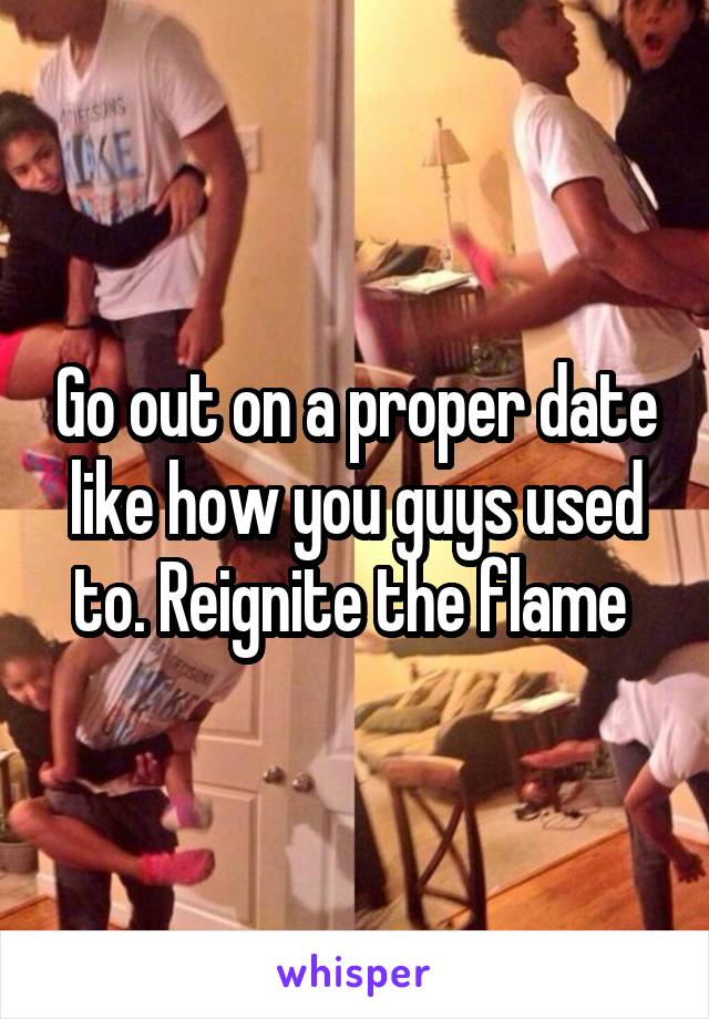 Go out on a proper date like how you guys used to. Reignite the flame 