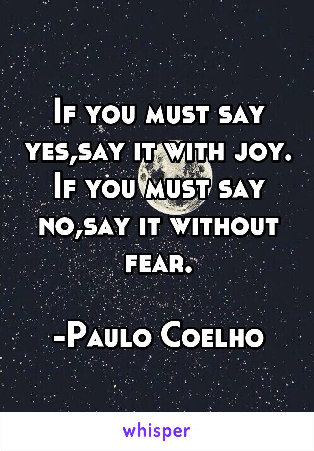 If you must say yes,say it with joy.
If you must say no,say it without fear.

-Paulo Coelho