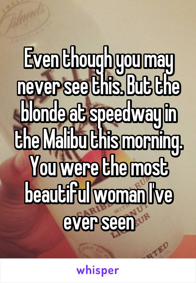 Even though you may never see this. But the blonde at speedway in the Malibu this morning. You were the most beautiful woman I've ever seen