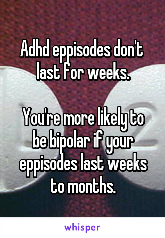 Adhd eppisodes don't  last for weeks.

You're more likely to be bipolar if your eppisodes last weeks to months.