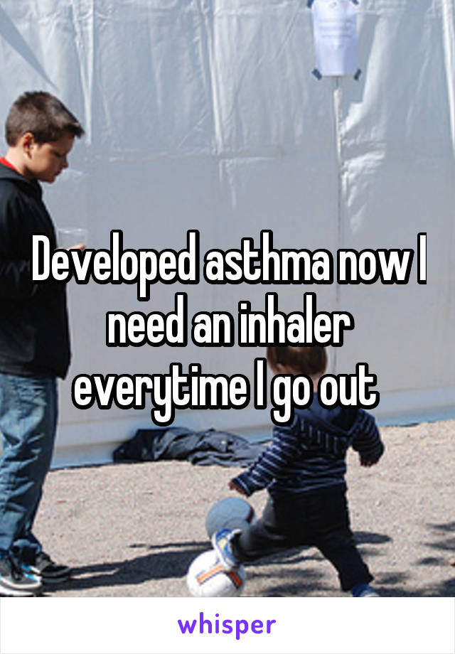 Developed asthma now I need an inhaler everytime I go out 