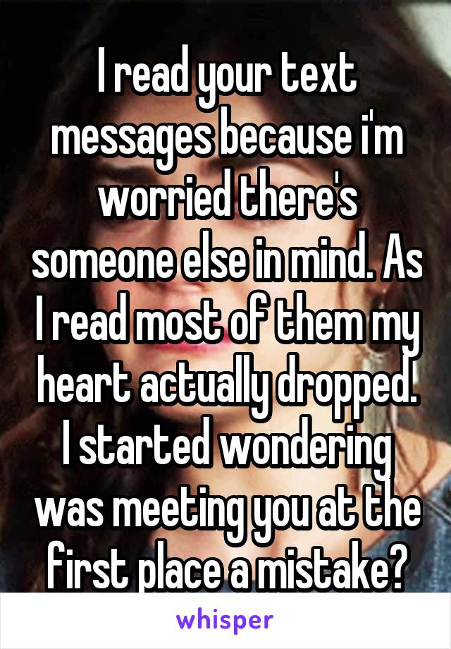 I read your text messages because i'm worried there's someone else in mind. As I read most of them my heart actually dropped. I started wondering was meeting you at the first place a mistake?