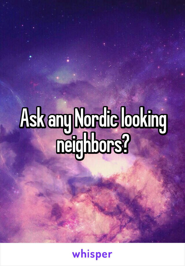 Ask any Nordic looking neighbors?