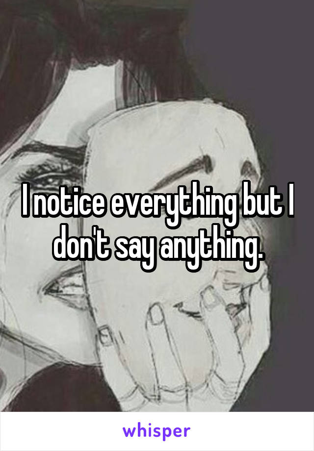 I notice everything but I don't say anything.