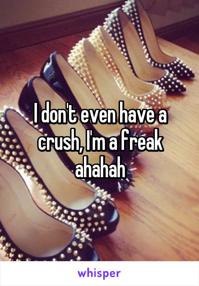 I don't even have a crush, I'm a freak ahahah
