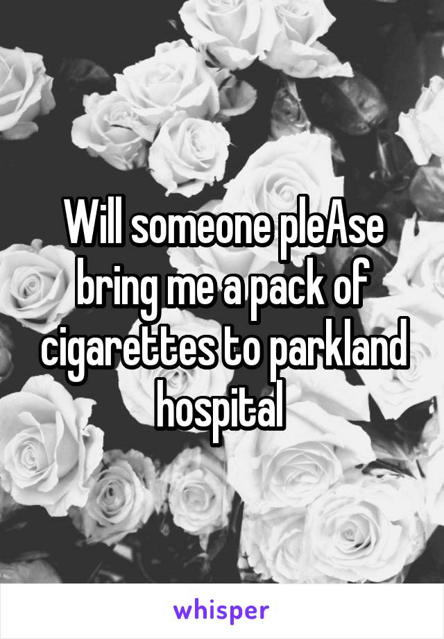 Will someone pleAse bring me a pack of cigarettes to parkland hospital 