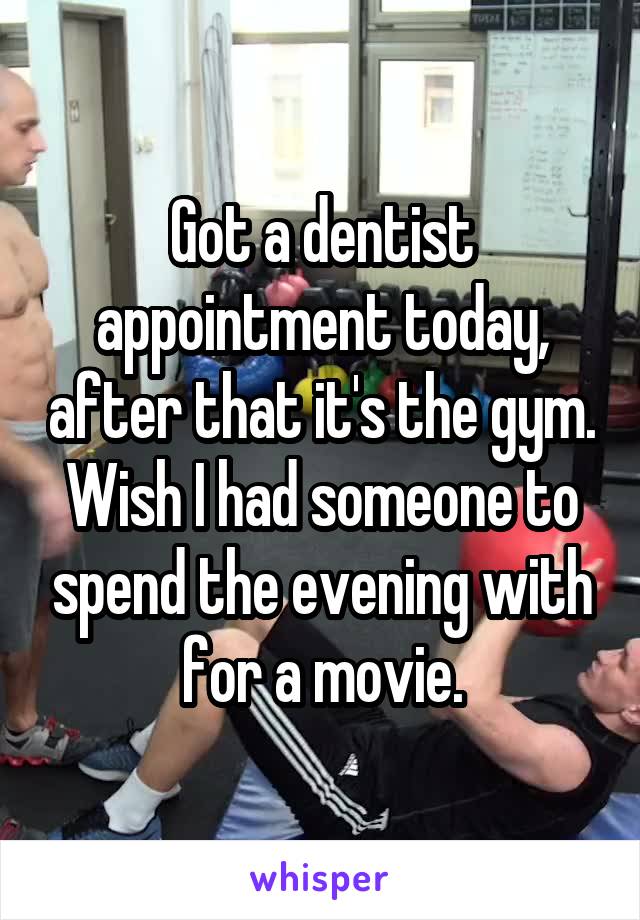 Got a dentist appointment today, after that it's the gym. Wish I had someone to spend the evening with for a movie.