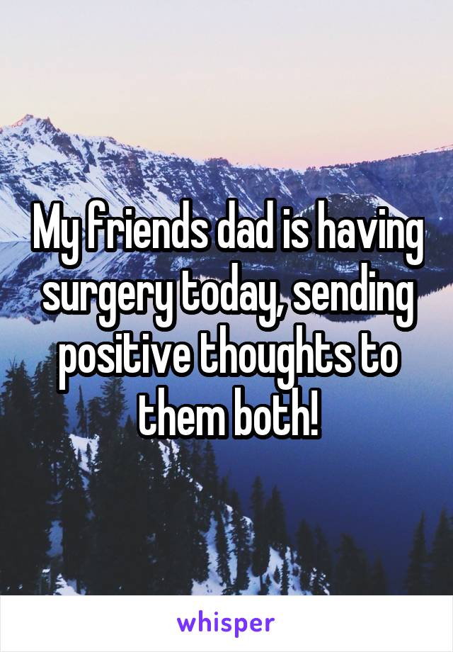 My friends dad is having surgery today, sending positive thoughts to them both!