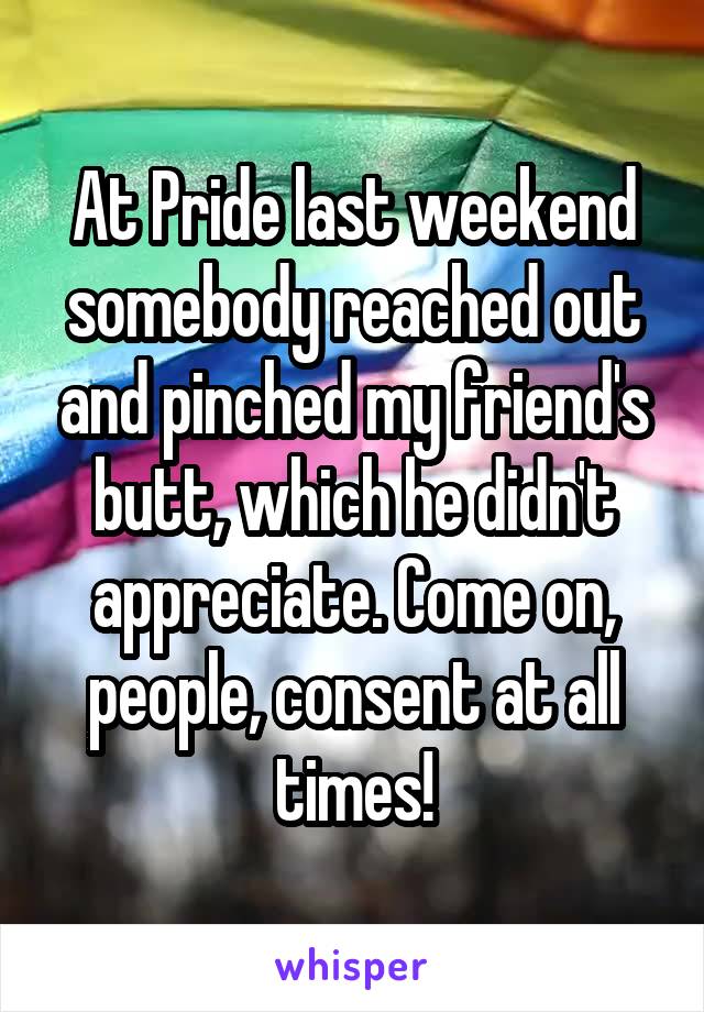 At Pride last weekend somebody reached out and pinched my friend's butt, which he didn't appreciate. Come on, people, consent at all times!
