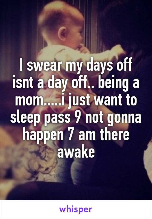 I swear my days off isnt a day off.. being a mom.....i just want to sleep pass 9 not gonna happen 7 am there awake
