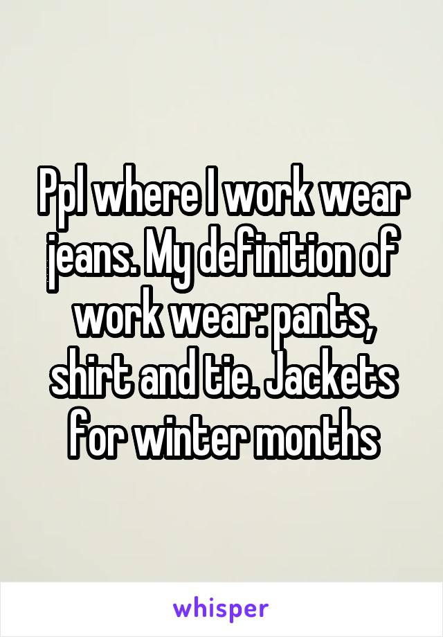 Ppl where I work wear jeans. My definition of work wear: pants, shirt and tie. Jackets for winter months