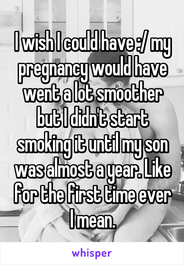 I wish I could have :/ my pregnancy would have went a lot smoother but I didn't start smoking it until my son was almost a year. Like for the first time ever I mean.