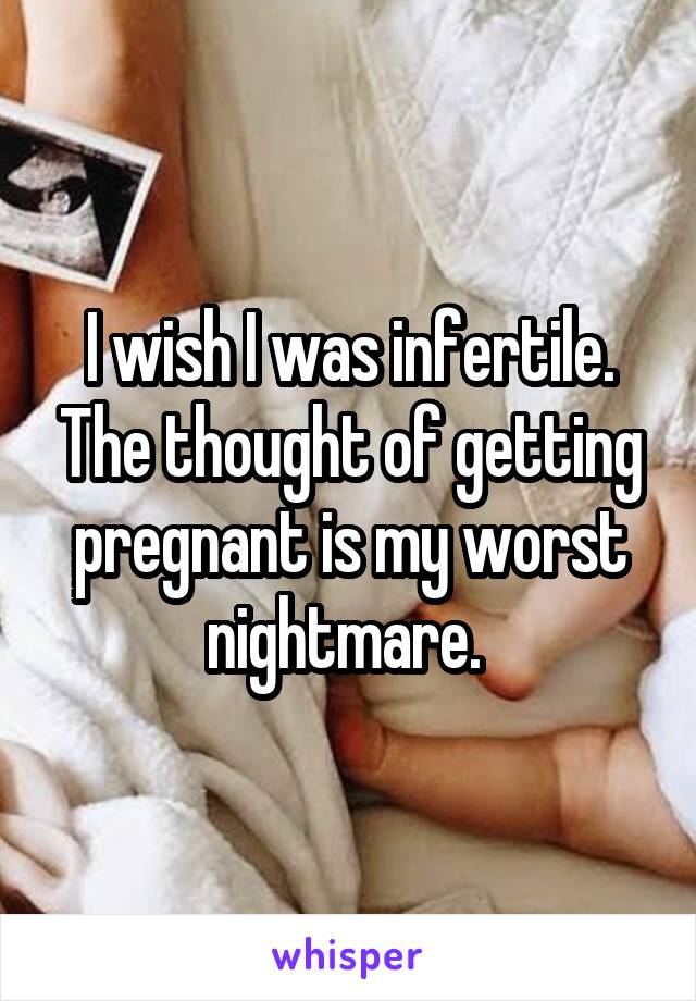 I wish I was infertile. The thought of getting pregnant is my worst nightmare. 