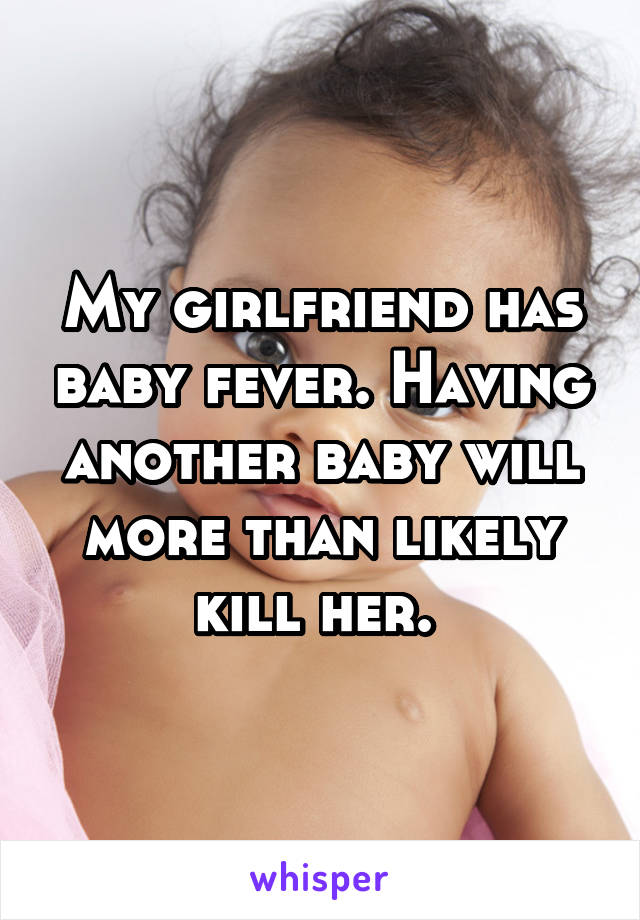 My girlfriend has baby fever. Having another baby will more than likely kill her. 