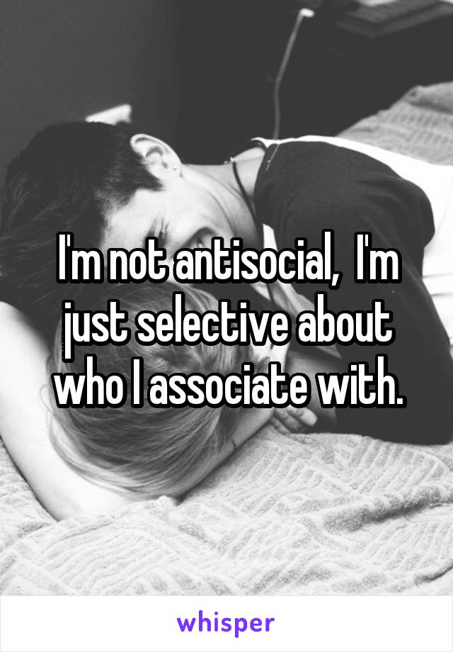 I'm not antisocial,  I'm just selective about who I associate with.