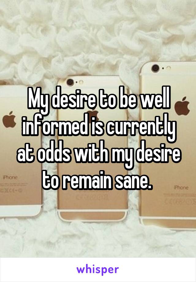 My desire to be well informed is currently at odds with my desire to remain sane. 