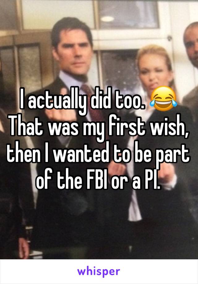 I actually did too. 😂
That was my first wish, then I wanted to be part of the FBI or a PI. 