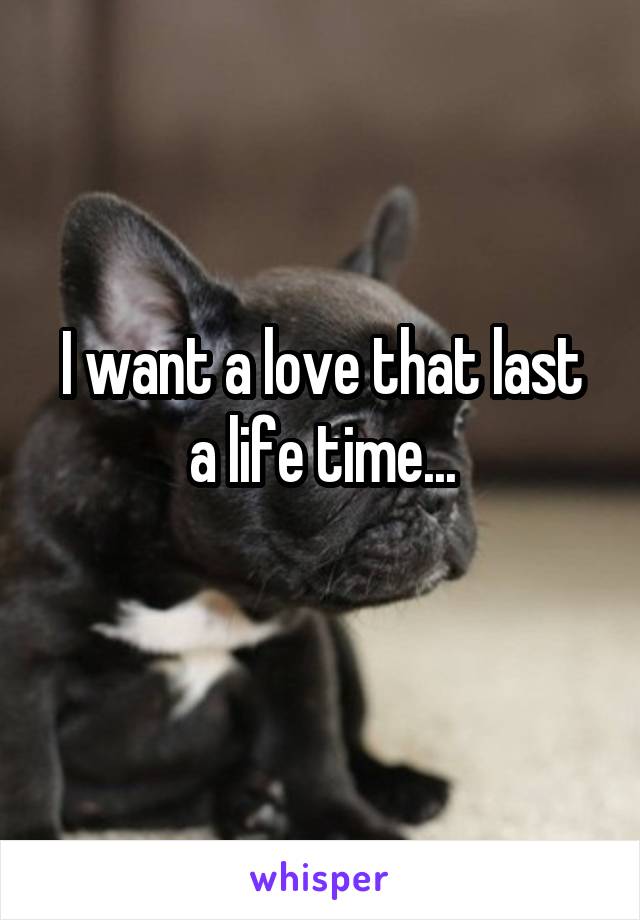I want a love that last a life time...
