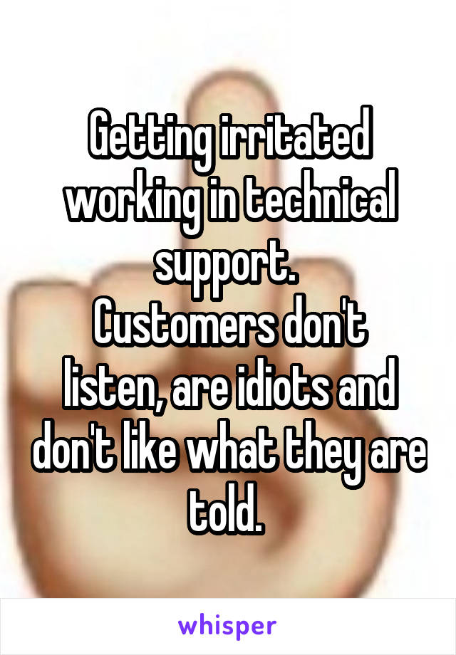 Getting irritated working in technical support. 
Customers don't listen, are idiots and don't like what they are told. 