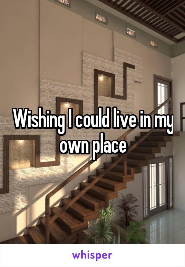 Wishing I could live in my own place