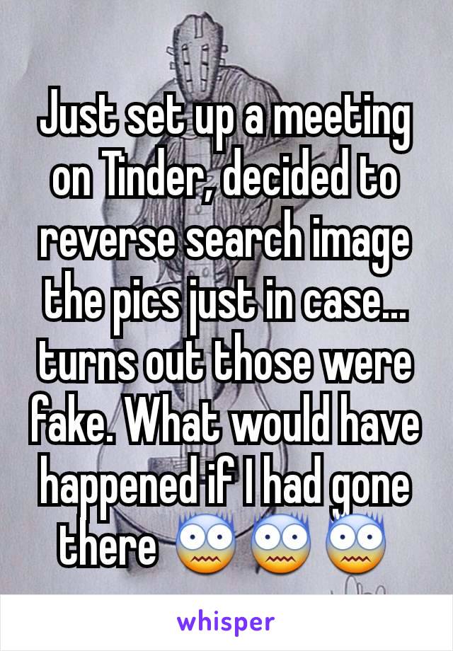 Just set up a meeting on Tinder, decided to reverse search image  the pics just in case... turns out those were fake. What would have happened if I had gone there 😨😨😨