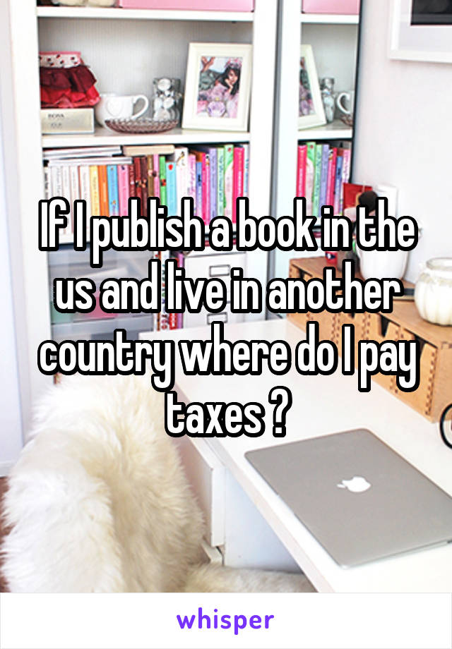If I publish a book in the us and live in another country where do I pay taxes ?