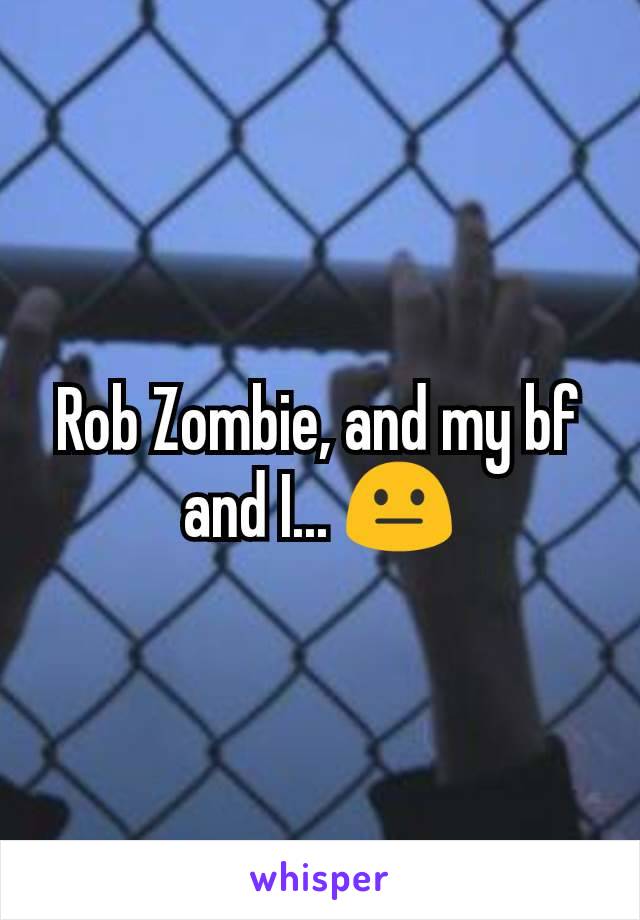 Rob Zombie, and my bf and I... 😐