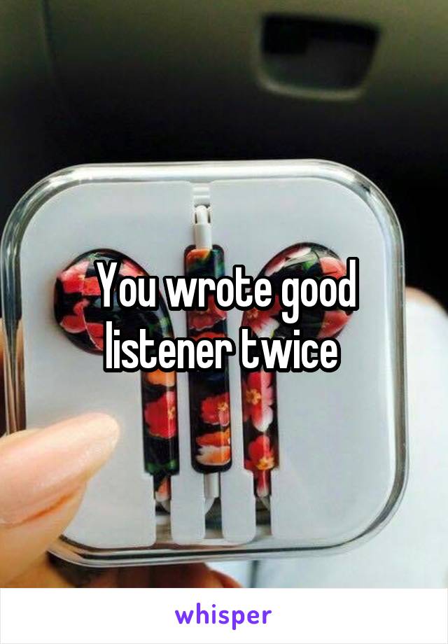 You wrote good listener twice 