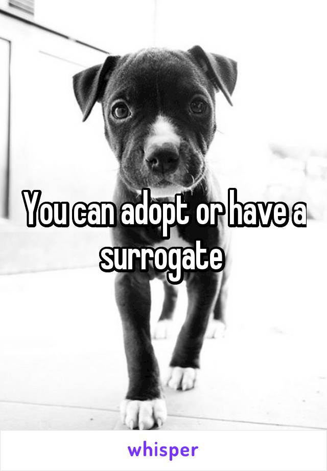 You can adopt or have a surrogate 