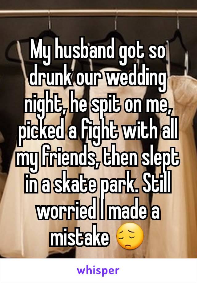 My husband got so drunk our wedding night, he spit on me, picked a fight with all my friends, then slept in a skate park. Still worried I made a mistake 😔