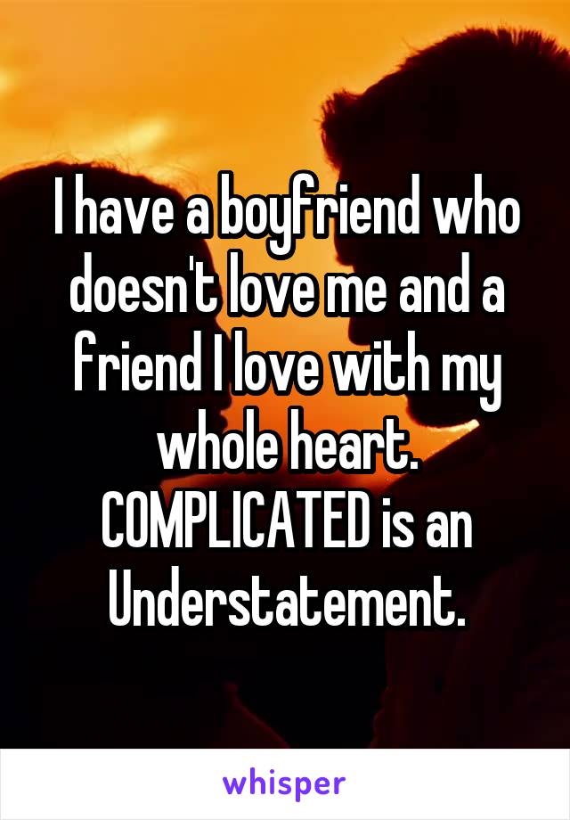 I have a boyfriend who doesn't love me and a friend I love with my whole heart. COMPLICATED is an
Understatement.