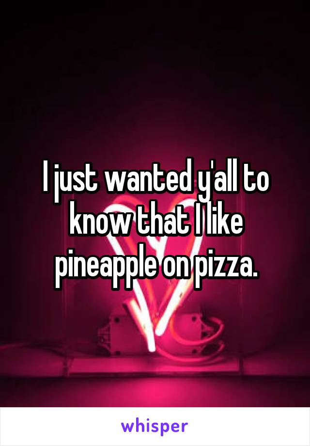 I just wanted y'all to know that I like pineapple on pizza.