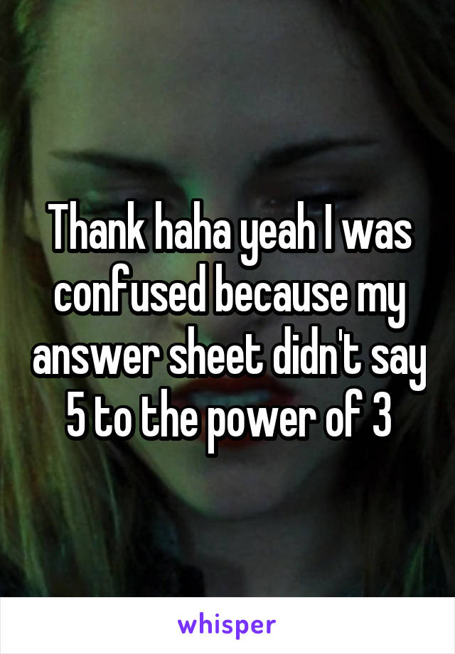 Thank haha yeah I was confused because my answer sheet didn't say 5 to the power of 3