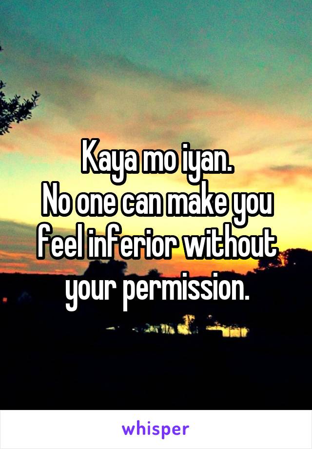Kaya mo iyan.
No one can make you feel inferior without your permission.