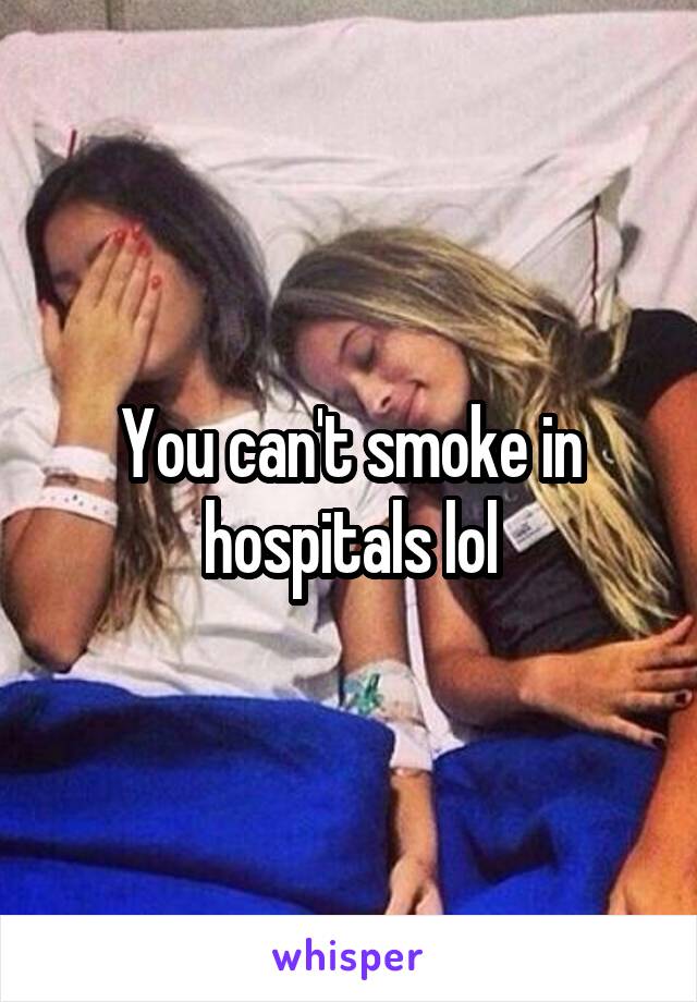 You can't smoke in hospitals lol