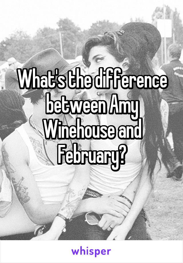 What's the difference between Amy Winehouse and February?
