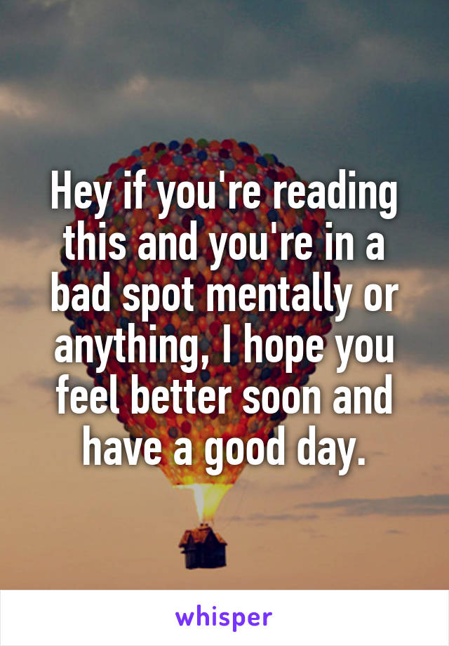 Hey if you're reading this and you're in a bad spot mentally or anything, I hope you feel better soon and have a good day.
