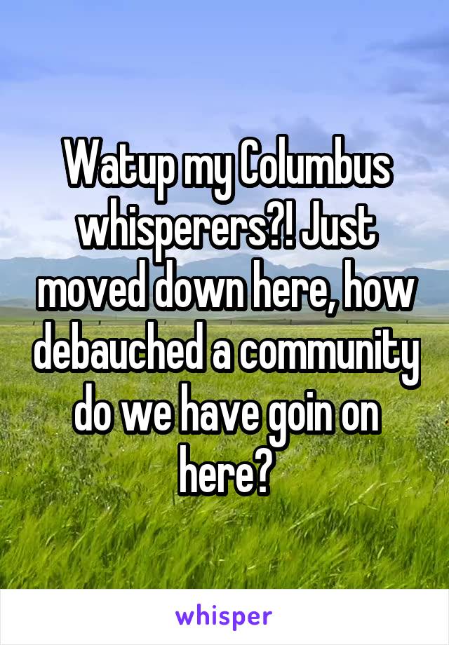 Watup my Columbus whisperers?! Just moved down here, how debauched a community do we have goin on here?