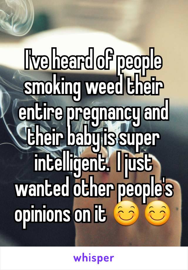 I've heard of people smoking weed their entire pregnancy and their baby is super intelligent.  I just wanted other people's opinions on it 😊😊
