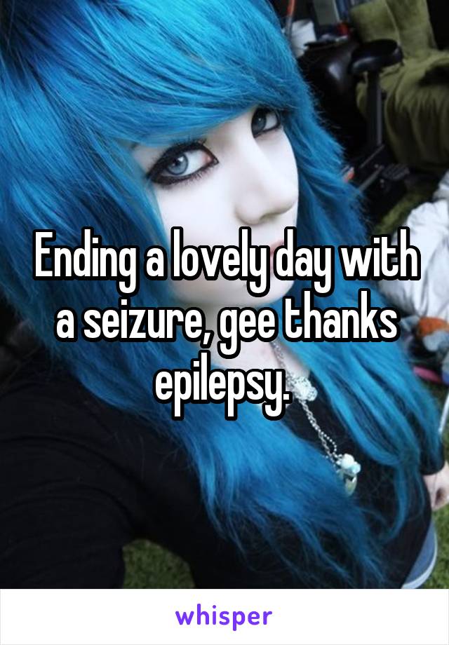 Ending a lovely day with a seizure, gee thanks epilepsy. 