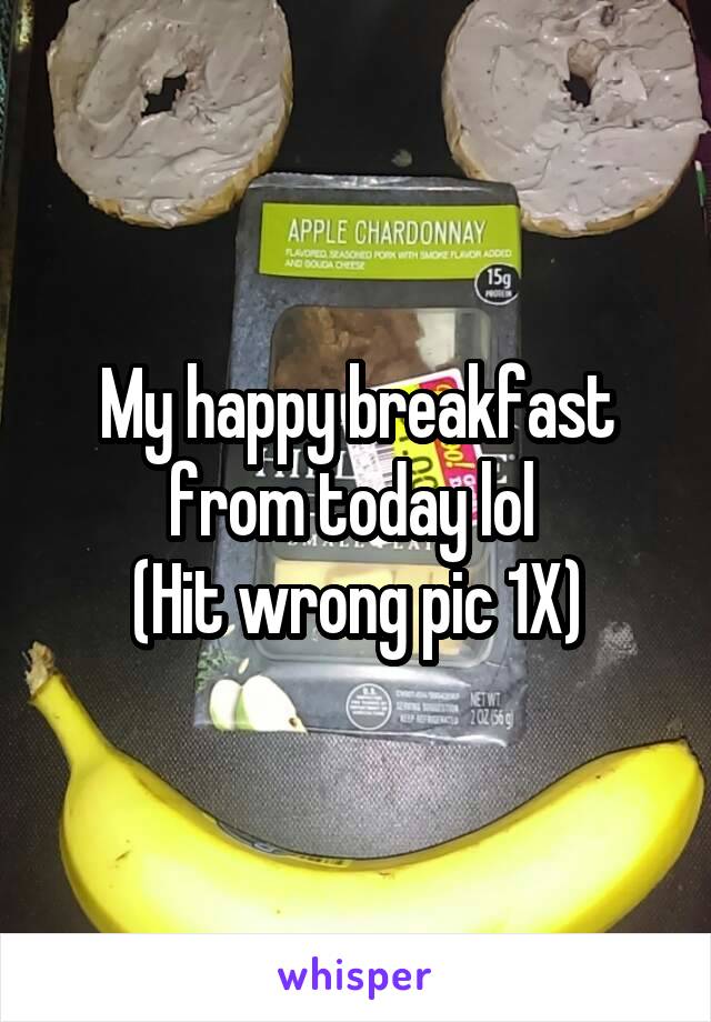 My happy breakfast from today lol 
(Hit wrong pic 1X)