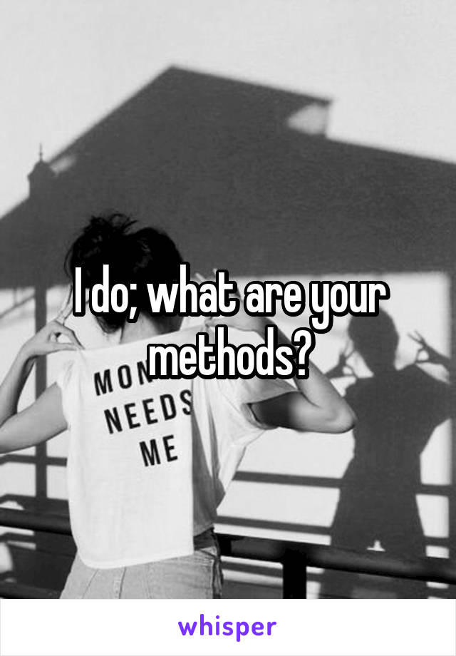 I do; what are your methods?