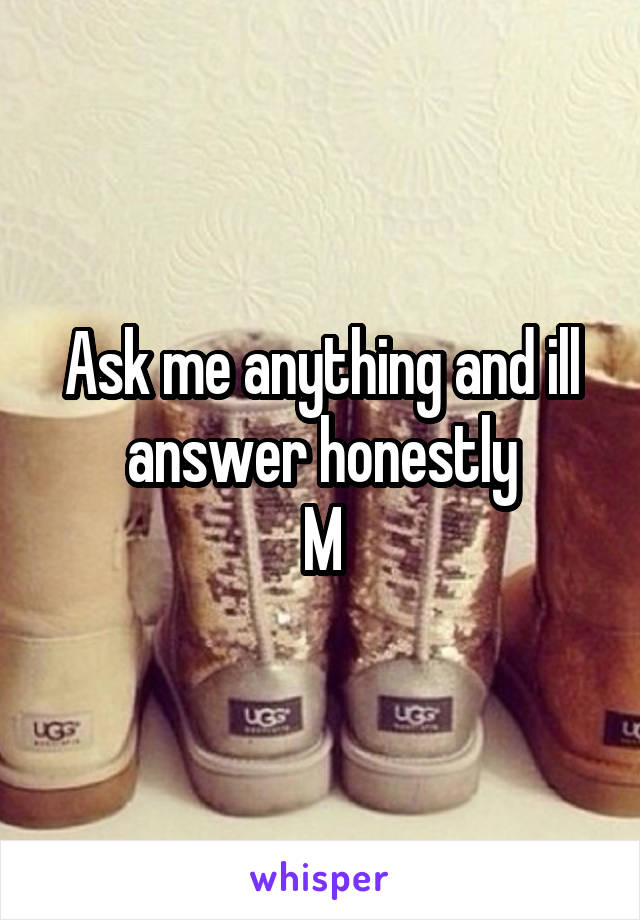 Ask me anything and ill answer honestly
M