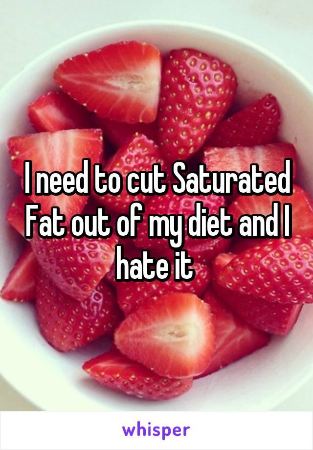 I need to cut Saturated Fat out of my diet and I hate it 