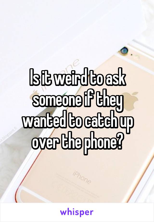 Is it weird to ask someone if they wanted to catch up over the phone?
