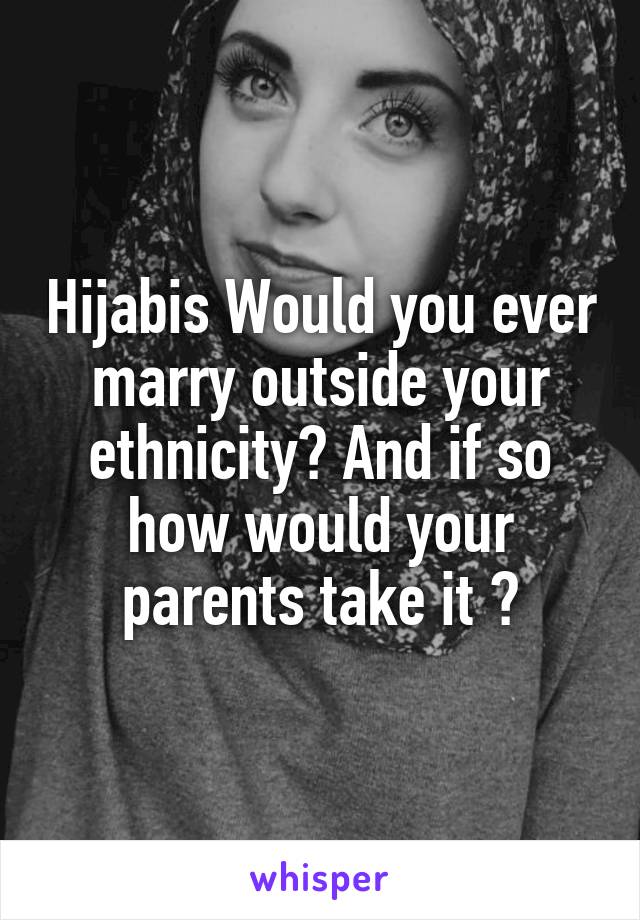 Hijabis Would you ever marry outside your ethnicity? And if so how would your parents take it ?