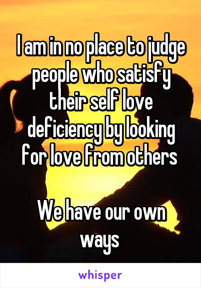 I am in no place to judge people who satisfy their self love deficiency by looking for love from others 

We have our own ways 